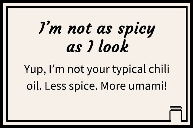 I’m not as spicy as I look | Yup, I’m not your typical chili oil. Less spice. More umami!