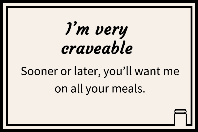 I’m very craveable | Sooner or later, you’ll want me on all your meals.